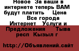 Новое! За ваши в интернете теперь ВАМ! будут платить! › Цена ­ 777 - Все города Интернет » Услуги и Предложения   . Тыва респ.,Кызыл г.